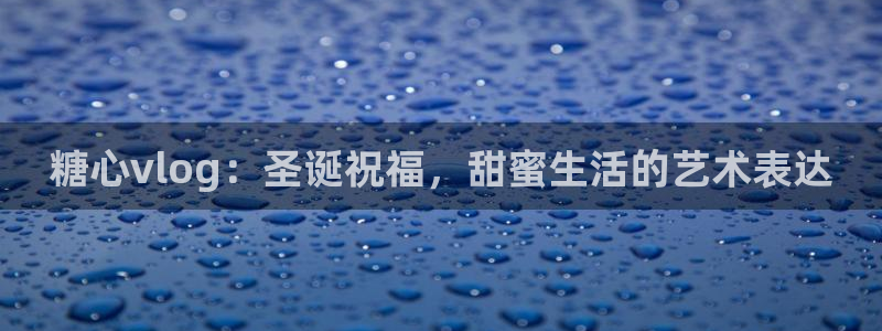 糖心圣诞vlog：糖心vlog：圣诞祝福，甜蜜生活的艺术表达