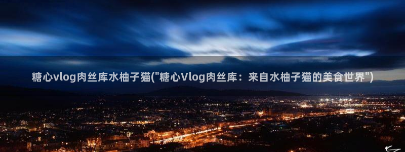 糖心美杜莎vlog在线：糖心vlog肉丝库水柚子猫(\