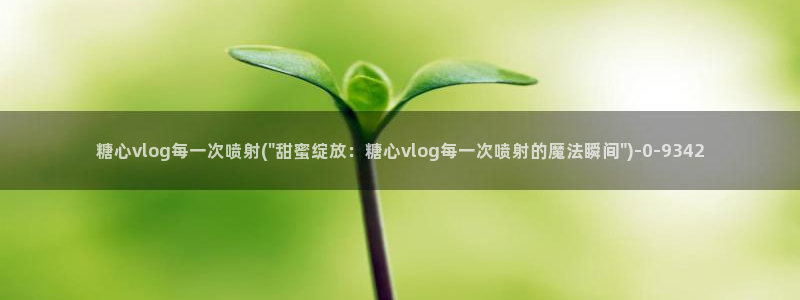 糖心vlog车模：糖心vlog每一次喷射(\