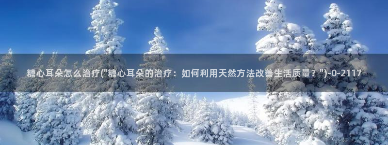 糖心vlog产精国品免费老版：糖心耳朵怎么治疗(\